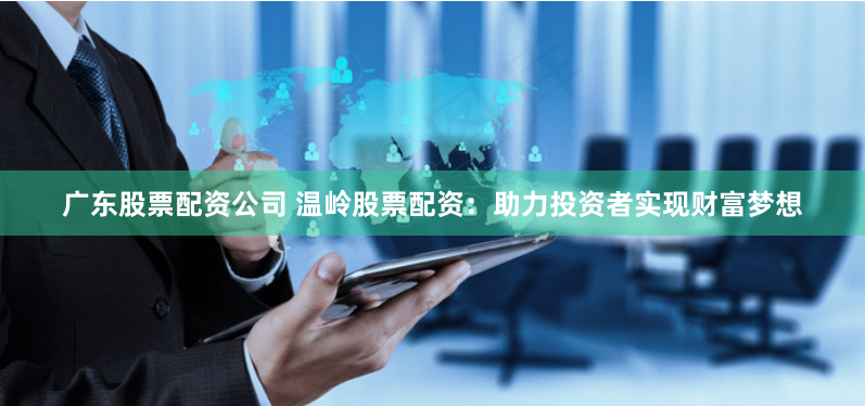 广东股票配资公司 温岭股票配资：助力投资者实现财富梦想