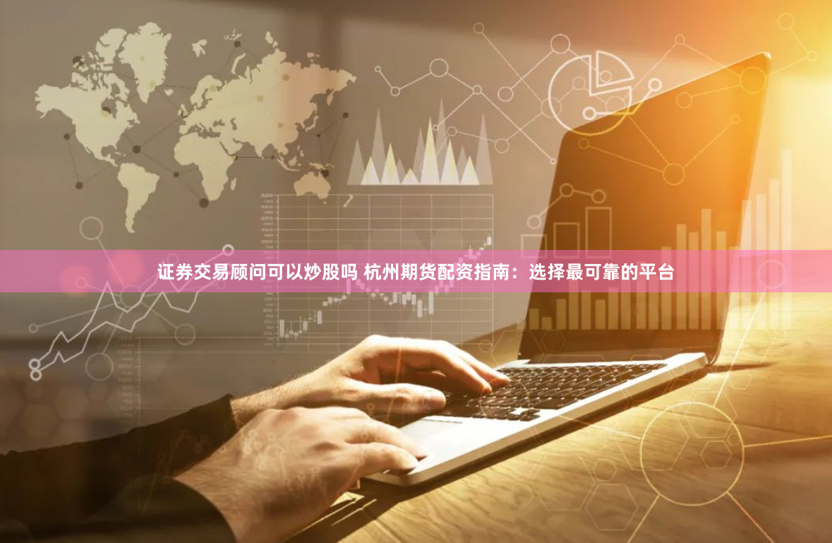 证券交易顾问可以炒股吗 杭州期货配资指南：选择最可靠的平台