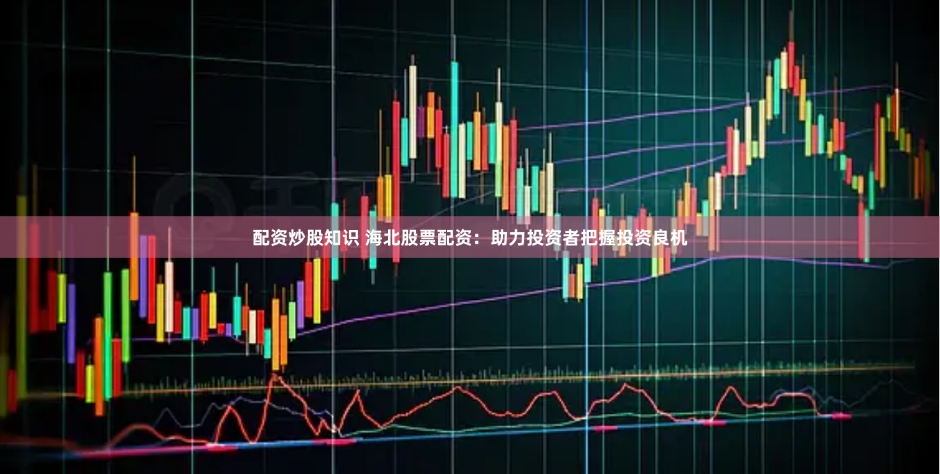 配资炒股知识 海北股票配资：助力投资者把握投资良机