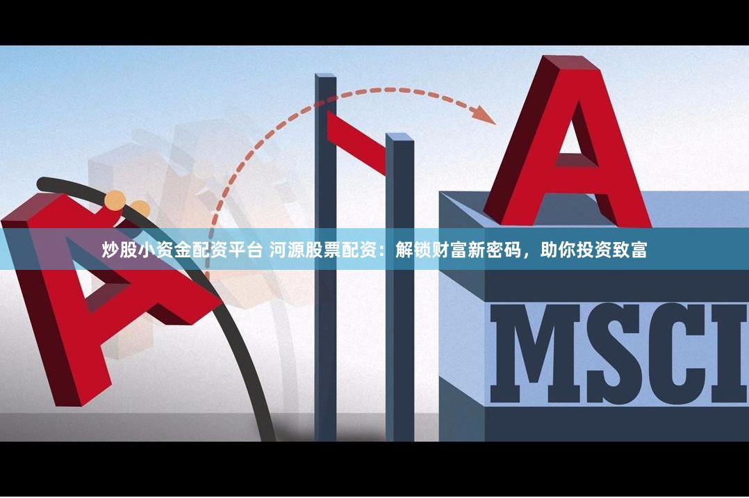 炒股小资金配资平台 河源股票配资：解锁财富新密码，助你投资致富