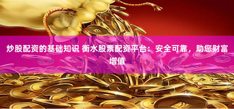 炒股配资的基础知识 衡水股票配资平台：安全可靠，助您财富增值