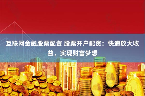 互联网金融股票配资 股票开户配资：快速放大收益，实现财富梦想