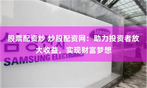 股票配资炒 炒股配资网：助力投资者放大收益，实现财富梦想