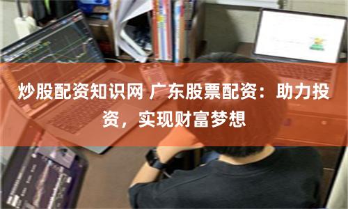 炒股配资知识网 广东股票配资：助力投资，实现财富梦想