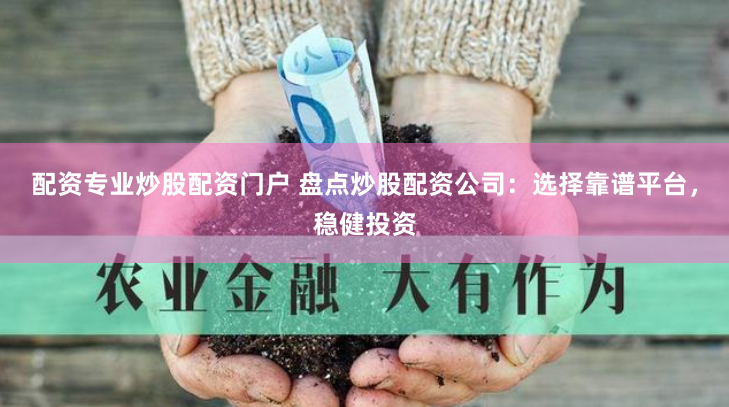 配资专业炒股配资门户 盘点炒股配资公司：选择靠谱平台，稳健投资