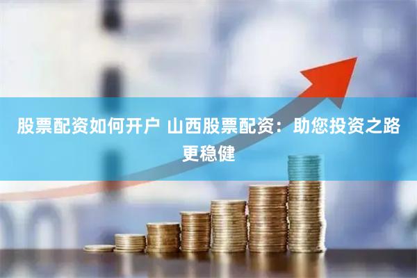 股票配资如何开户 山西股票配资：助您投资之路更稳健