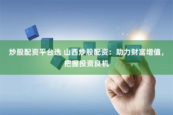 炒股配资平台选 山西炒股配资：助力财富增值，把握投资良机