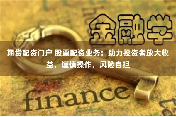 期货配资门户 股票配资业务：助力投资者放大收益，谨慎操作，风险自担