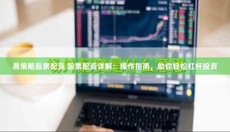 易策略股票配资 股票配资详解：操作指南，助你轻松杠杆投资