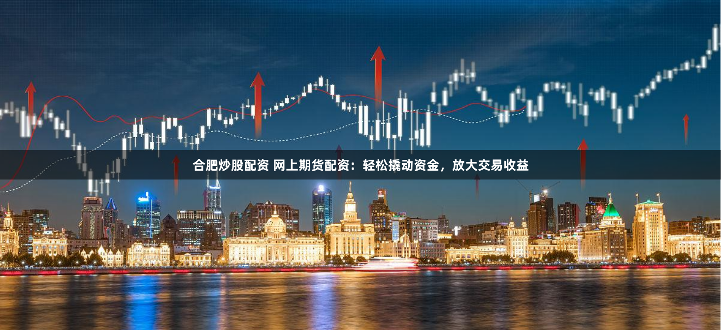合肥炒股配资 网上期货配资：轻松撬动资金，放大交易收益