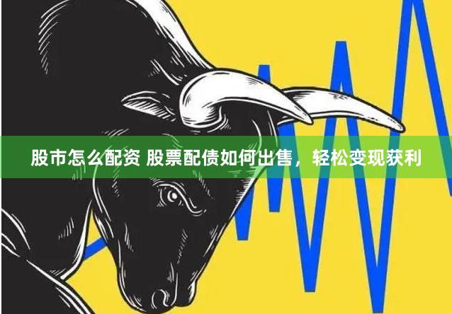 股市怎么配资 股票配债如何出售，轻松变现获利