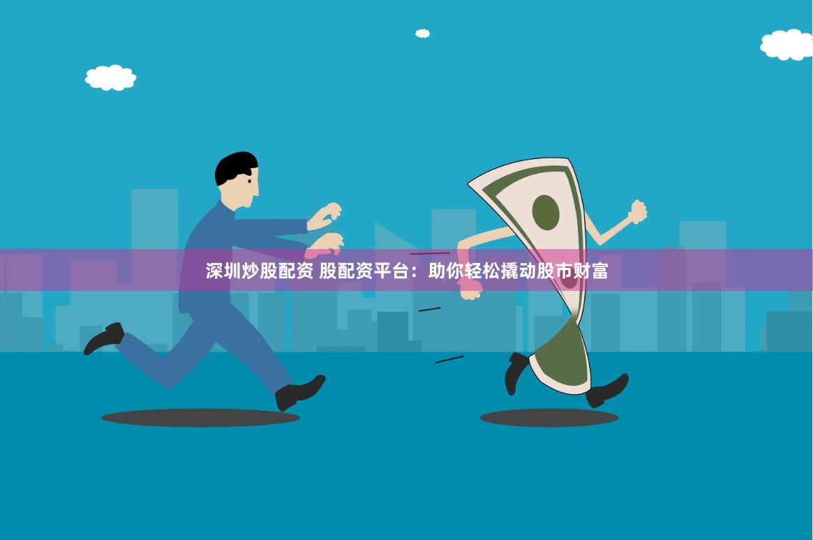 深圳炒股配资 股配资平台：助你轻松撬动股市财富