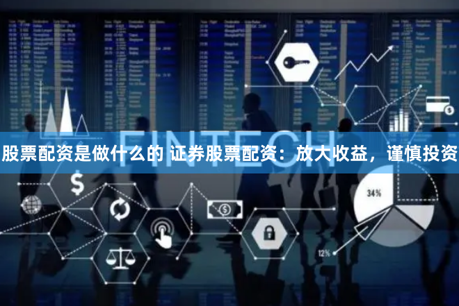 股票配资是做什么的 证券股票配资：放大收益，谨慎投资