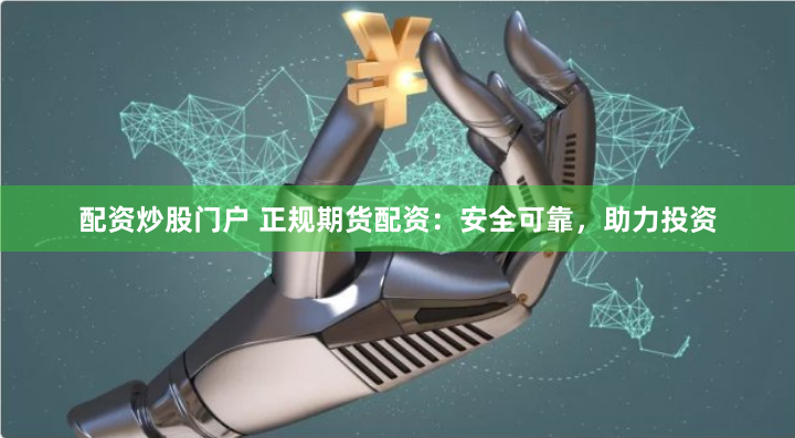 配资炒股门户 正规期货配资：安全可靠，助力投资