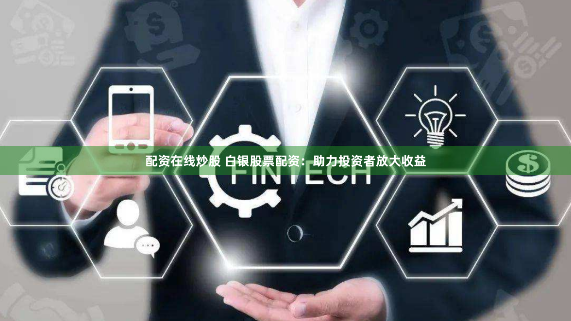 配资在线炒股 白银股票配资：助力投资者放大收益