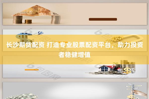 长沙期货配资 打造专业股票配资平台，助力投资者稳健增值
