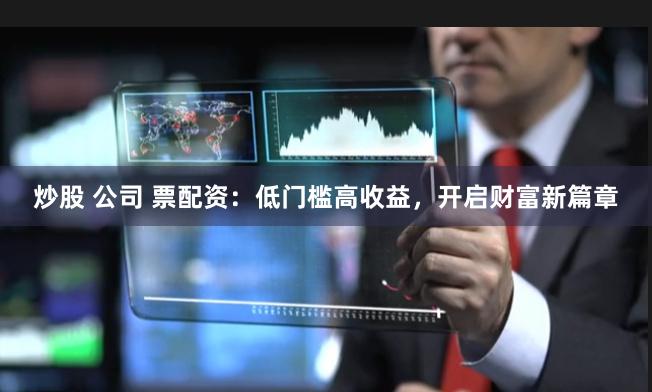 炒股 公司 票配资：低门槛高收益，开启财富新篇章
