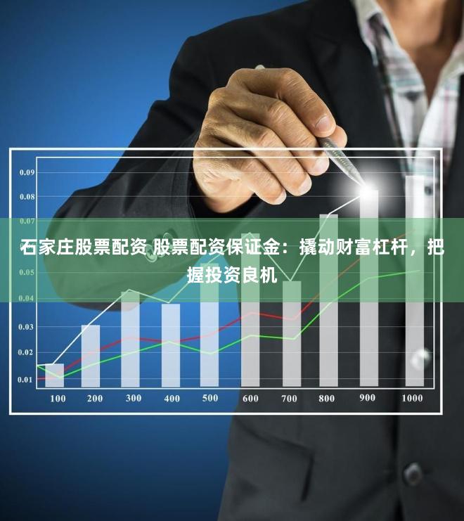 石家庄股票配资 股票配资保证金：撬动财富杠杆，把握投资良机