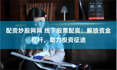 配资炒股网网 线下股票配资：解锁资金杠杆，助力投资征途