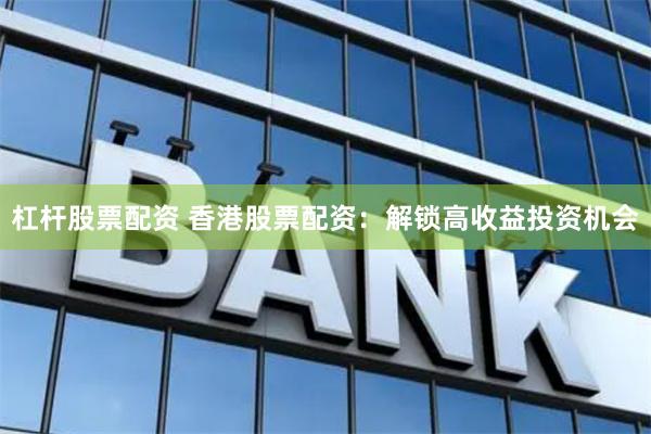 杠杆股票配资 香港股票配资：解锁高收益投资机会