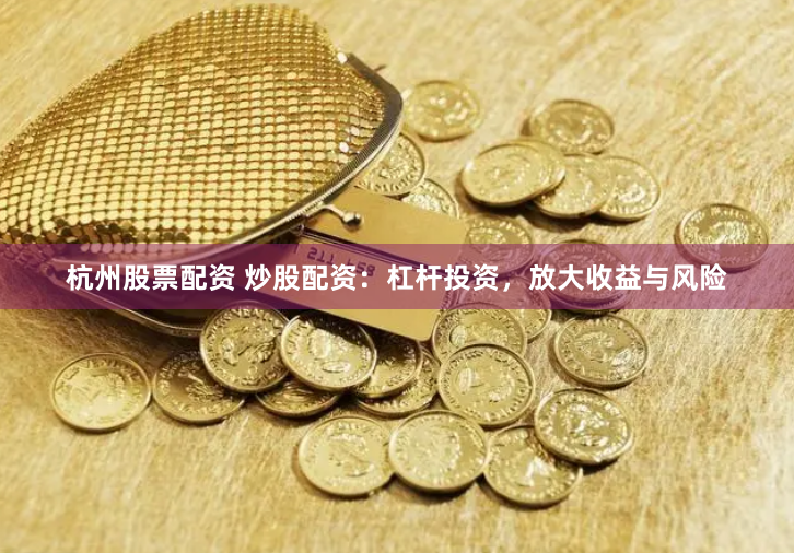 杭州股票配资 炒股配资：杠杆投资，放大收益与风险