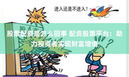 股票配资是怎么回事 配资股票平台：助力投资者实现财富增值