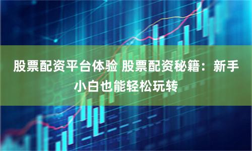 股票配资平台体验 股票配资秘籍：新手小白也能轻松玩转