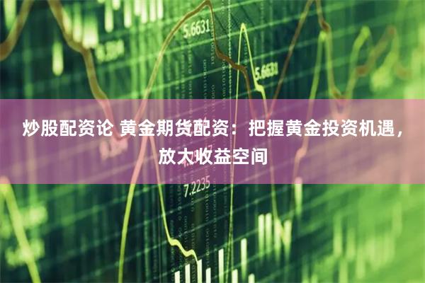 炒股配资论 黄金期货配资：把握黄金投资机遇，放大收益空间