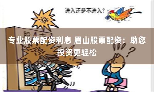 专业股票配资利息 眉山股票配资：助您投资更轻松
