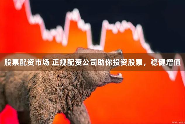 股票配资市场 正规配资公司助你投资股票，稳健增值