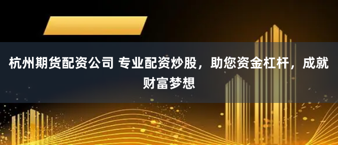 杭州期货配资公司 专业配资炒股，助您资金杠杆，成就财富梦想