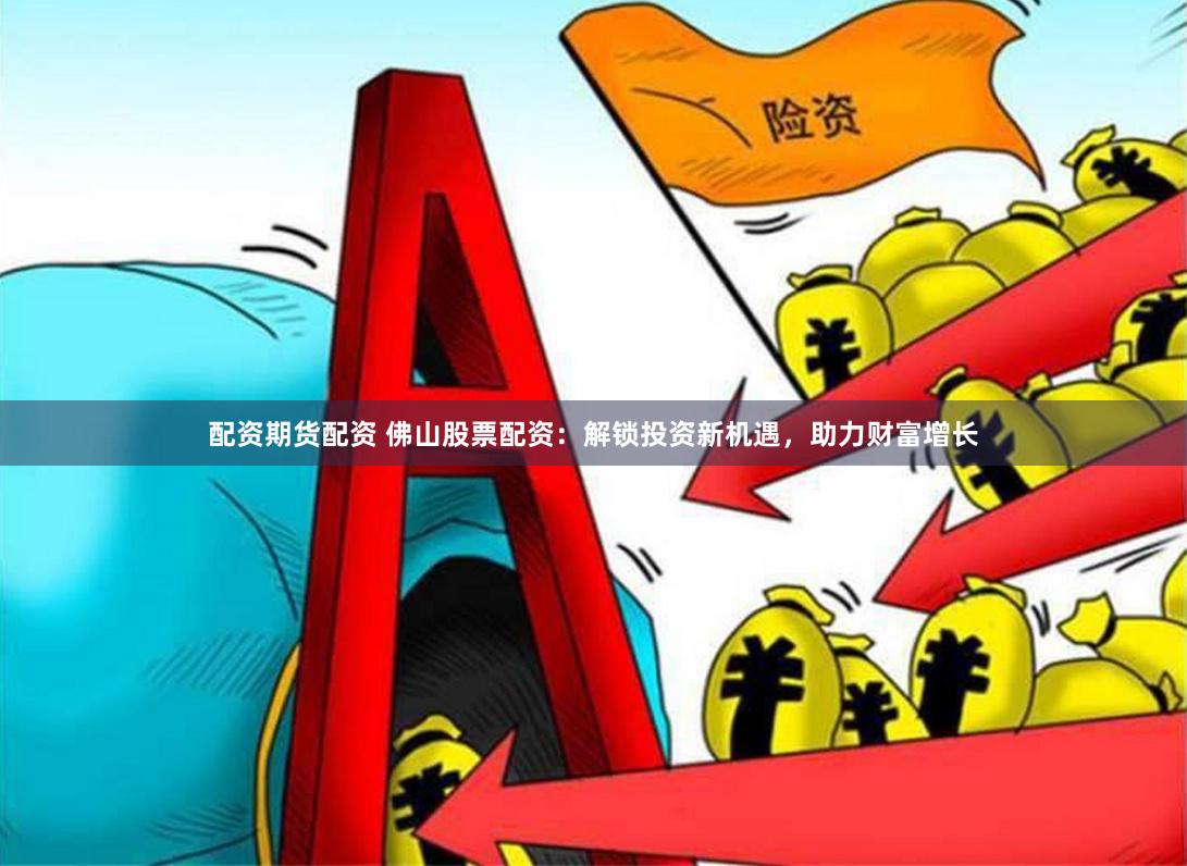 配资期货配资 佛山股票配资：解锁投资新机遇，助力财富增长