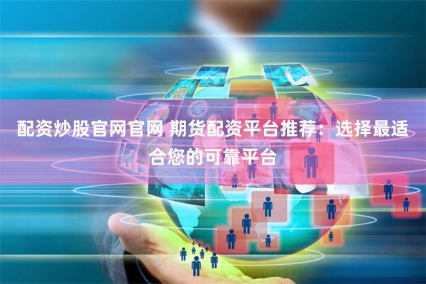 配资炒股官网官网 期货配资平台推荐：选择最适合您的可靠平台