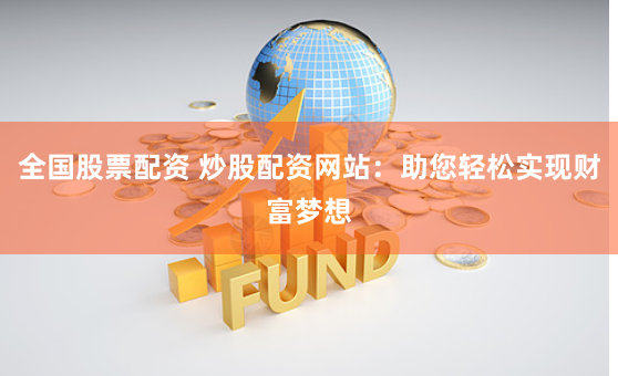 全国股票配资 炒股配资网站：助您轻松实现财富梦想