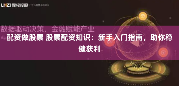 配资做股票 股票配资知识：新手入门指南，助你稳健获利