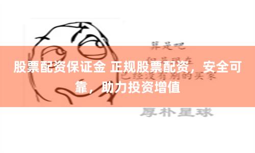 股票配资保证金 正规股票配资，安全可靠，助力投资增值