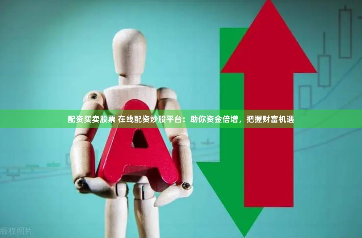 配资买卖股票 在线配资炒股平台：助你资金倍增，把握财富机遇