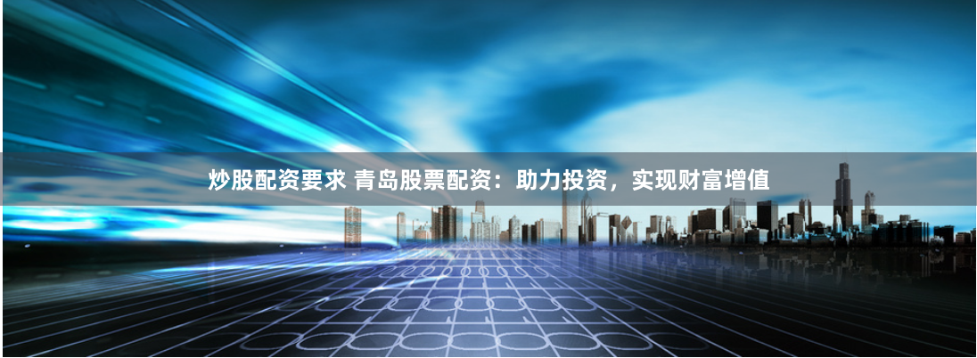 炒股配资要求 青岛股票配资：助力投资，实现财富增值