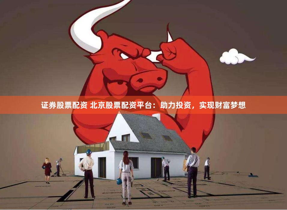 证券股票配资 北京股票配资平台：助力投资，实现财富梦想