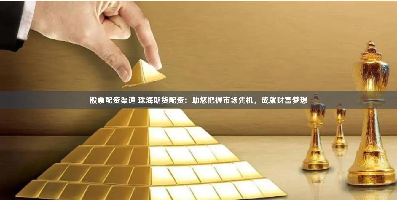 股票配资渠道 珠海期货配资：助您把握市场先机，成就财富梦想