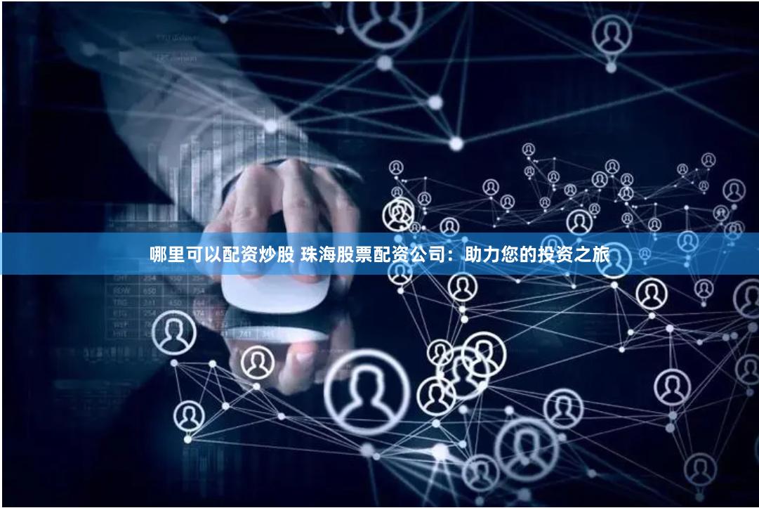 哪里可以配资炒股 珠海股票配资公司：助力您的投资之旅