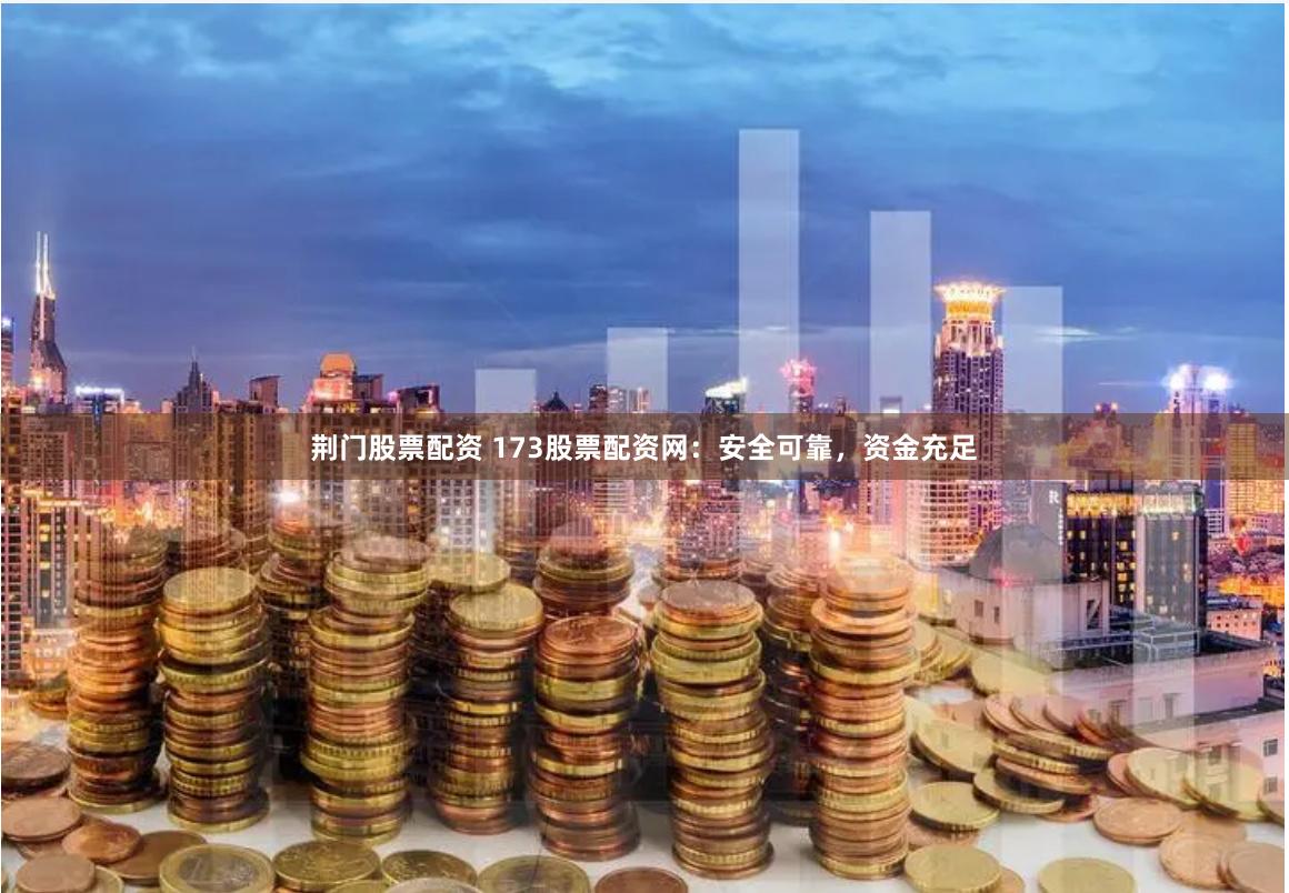 荆门股票配资 173股票配资网：安全可靠，资金充足