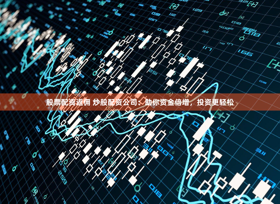 股票配资返佣 炒股配资公司：助你资金倍增，投资更轻松