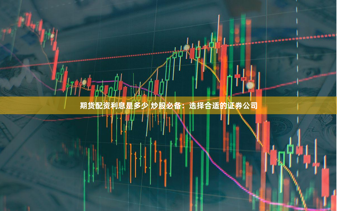 期货配资利息是多少 炒股必备：选择合适的证券公司