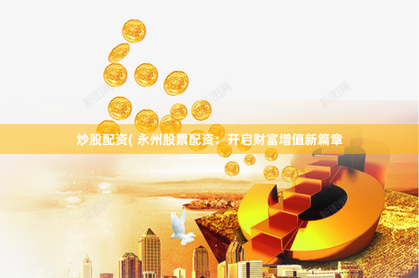 炒股配资( 永州股票配资：开启财富增值新篇章
