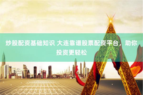 炒股配资基础知识 大连靠谱股票配资平台，助你投资更轻松