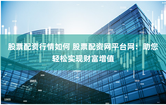 股票配资行情如何 股票配资网平台网：助您轻松实现财富增值