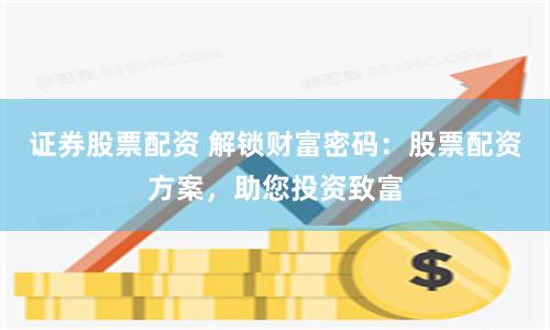 证券股票配资 解锁财富密码：股票配资方案，助您投资致富