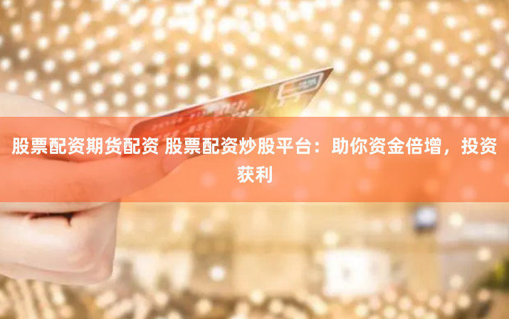 股票配资期货配资 股票配资炒股平台：助你资金倍增，投资获利