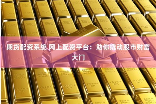 期货配资系统 网上配资平台：助你撬动股市财富大门